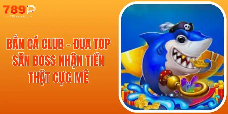 Bắn Cá Club - Đua Top Săn Boss Nhận Tiền Thật Cực Mê