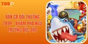 Bắn Cá Đổi Thưởng 789P - Khám Phá Ngư Trường Độc Đáo