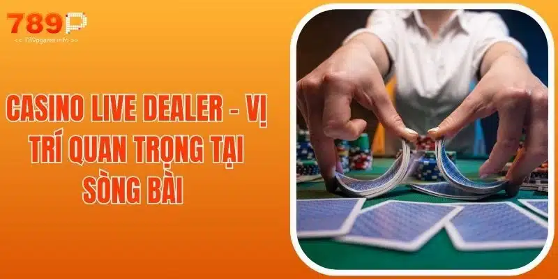 Casino Live Dealer - Vị Trí Quan Trọng Tại Sòng Bài
