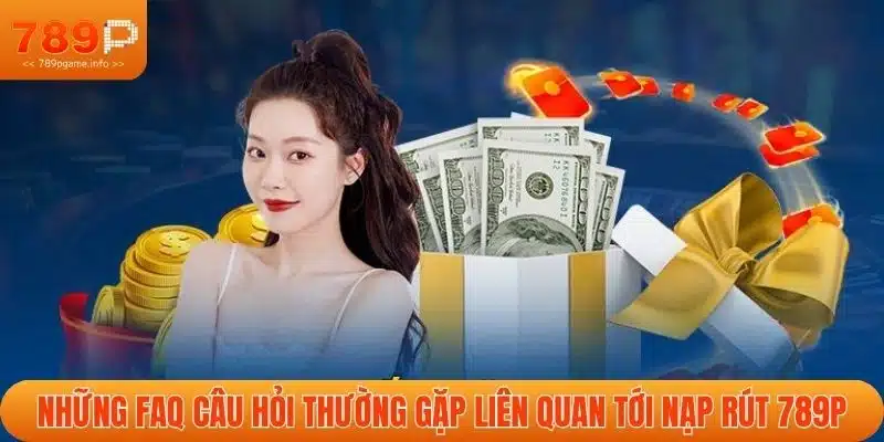 Những FAQ câu hỏi thường gặp liên quan tới nạp rút 789P