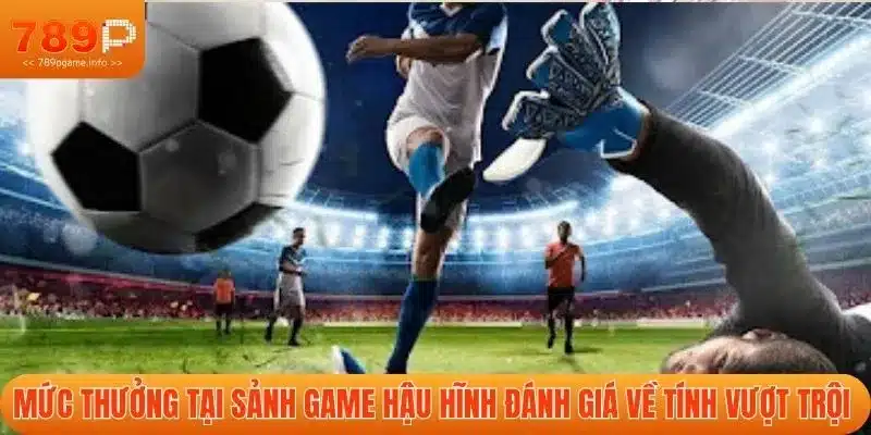 Mức thưởng tại sảnh game hậu hĩnh đánh giá về tính vượt trội