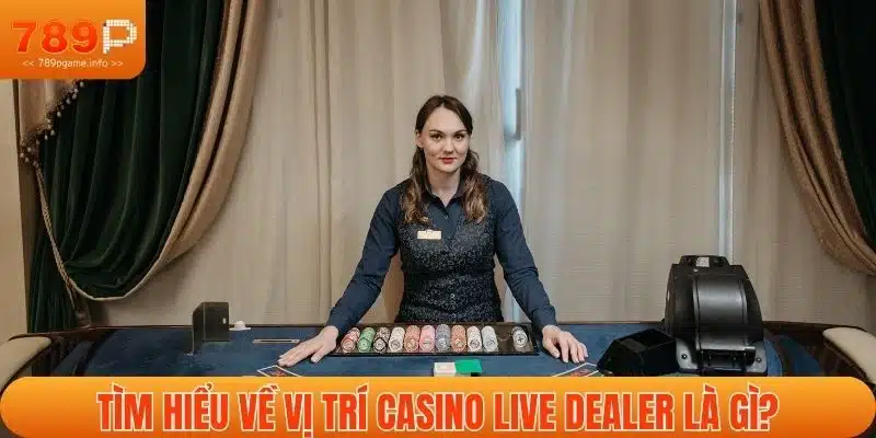 Tìm hiểu về vị trí casino live dealer là gì?