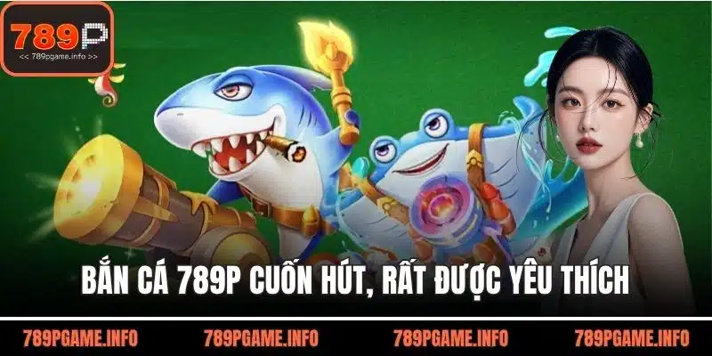 Bắn cá 789P cuốn hút, rất được yêu thích