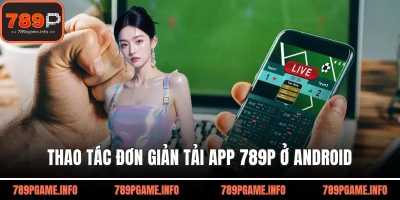 Chi tiết thao tác đơn giản tải app 789P ở Android trong tầm tay