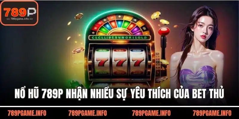 Nổ hũ 789P nhận được nhiều sự yêu thích của bet thủ