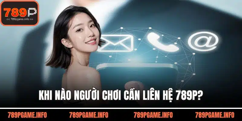 Khi nào người chơi cần liên hệ 789P?