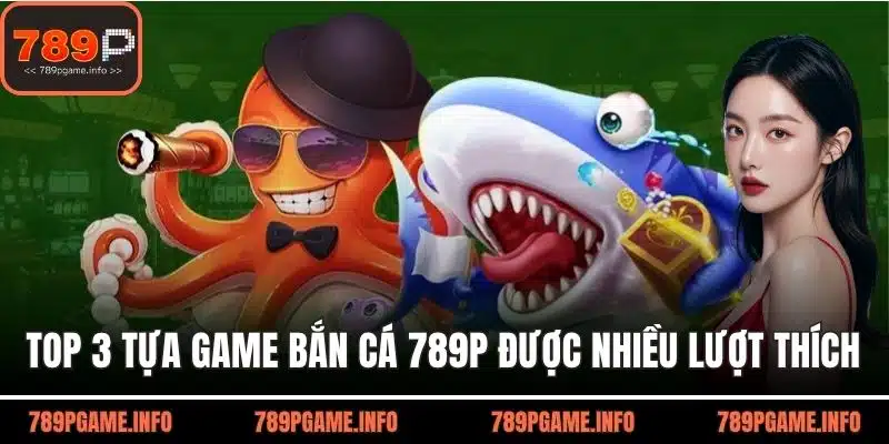 Top 3 tựa game bắn cá 789P nhận được nhiều lượt thích