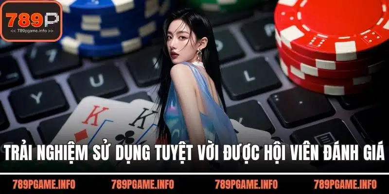 Trải nghiệm sử dụng tuyệt vời được chính hội viên đánh giá
